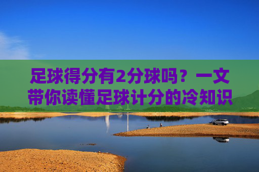 足球得分有2分球吗？一文带你读懂足球计分的冷知识