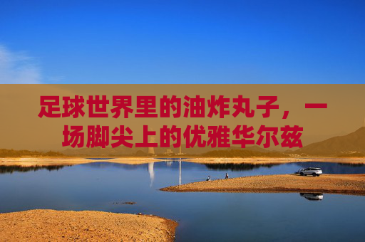 足球世界里的油炸丸子，一场脚尖上的优雅华尔兹