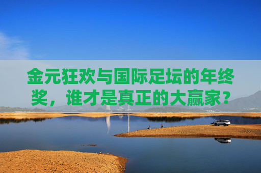 金元狂欢与国际足坛的年终奖，谁才是真正的大赢家？