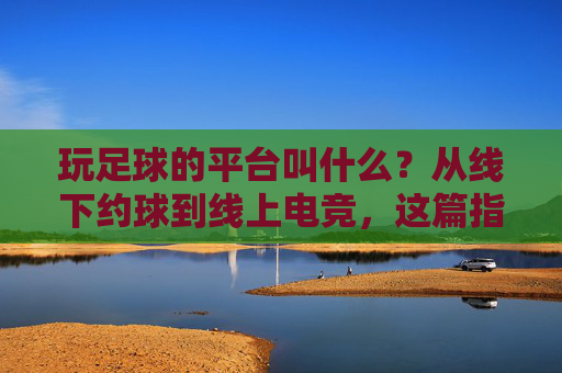 玩足球的平台叫什么？从线下约球到线上电竞，这篇指南帮你搞定