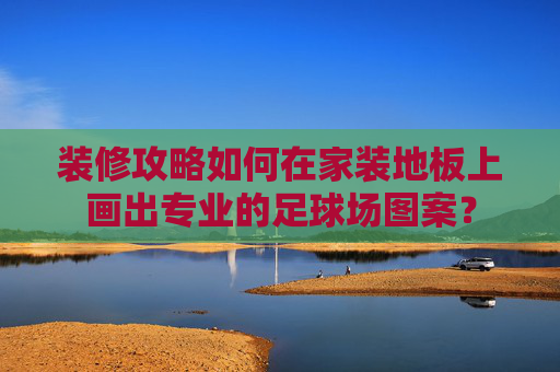 装修攻略如何在家装地板上画出专业的足球场图案？