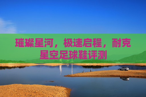 璀璨星河，极速启程，耐克星空足球鞋评测