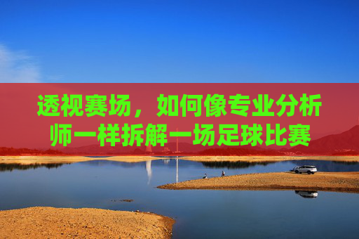 透视赛场，如何像专业分析师一样拆解一场足球比赛