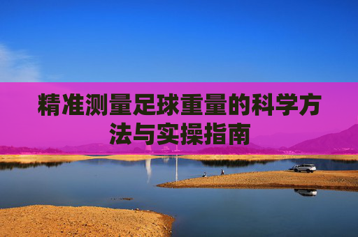 精准测量足球重量的科学方法与实操指南