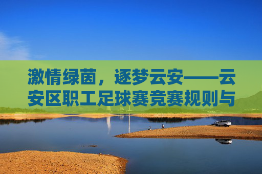 激情绿茵，逐梦云安——云安区职工足球赛竞赛规则与注意事项