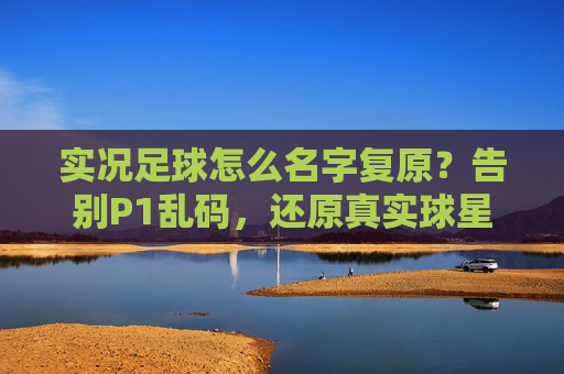实况足球怎么名字复原？告别P1乱码，还原真实球星阵容全攻略