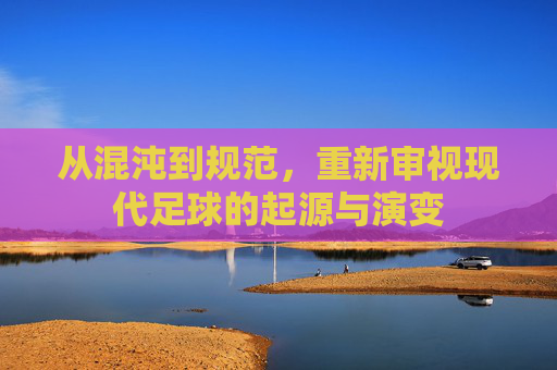 从混沌到规范，重新审视现代足球的起源与演变