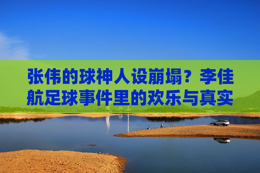 张伟的球神人设崩塌？李佳航足球事件里的欢乐与真实