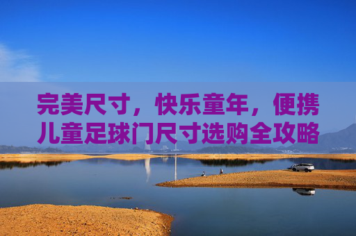 完美尺寸，快乐童年，便携儿童足球门尺寸选购全攻略