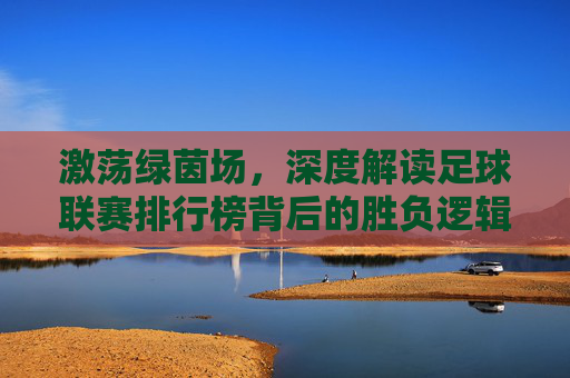 激荡绿茵场，深度解读足球联赛排行榜背后的胜负逻辑
