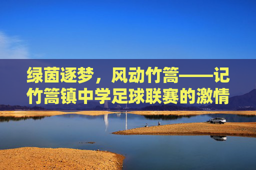 绿茵逐梦，风动竹篙——记竹篙镇中学足球联赛的激情与热血
