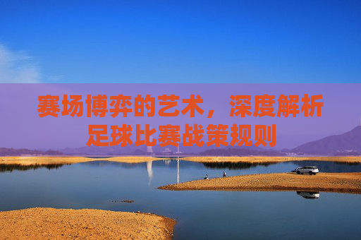 赛场博弈的艺术，深度解析足球比赛战策规则