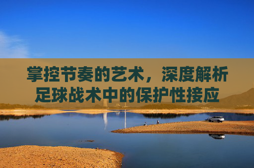 掌控节奏的艺术，深度解析足球战术中的保护性接应