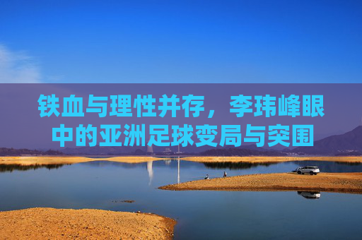 铁血与理性并存，李玮峰眼中的亚洲足球变局与突围