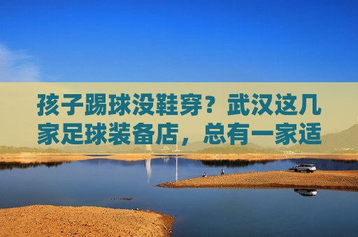 孩子踢球没鞋穿？武汉这几家足球装备店，总有一家适合你！
