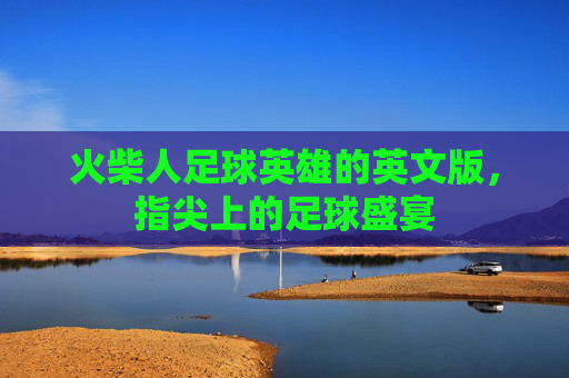 火柴人足球英雄的英文版，指尖上的足球盛宴