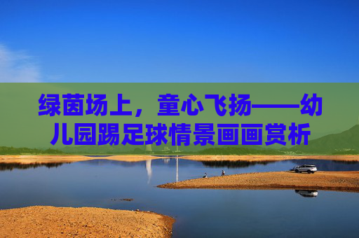 绿茵场上，童心飞扬——幼儿园踢足球情景画画赏析