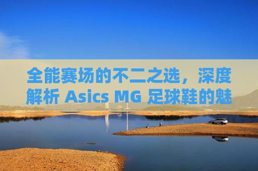 全能赛场的不二之选，深度解析 Asics MG 足球鞋的魅力