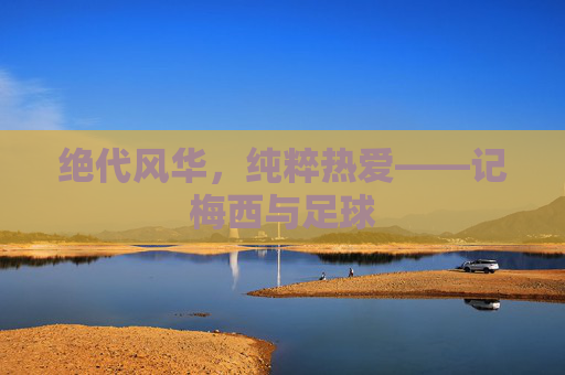 绝代风华，纯粹热爱——记梅西与足球