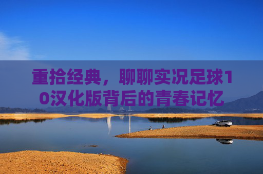 重拾经典，聊聊实况足球10汉化版背后的青春记忆