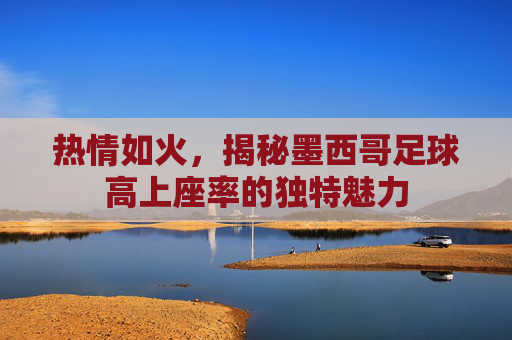 热情如火，揭秘墨西哥足球高上座率的独特魅力