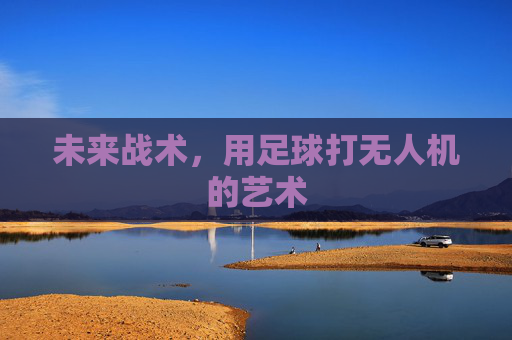 未来战术，用足球打无人机的艺术