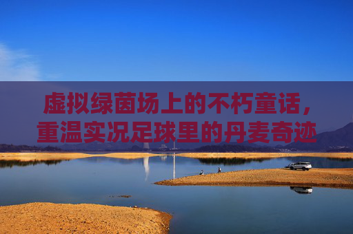 虚拟绿茵场上的不朽童话，重温实况足球里的丹麦奇迹