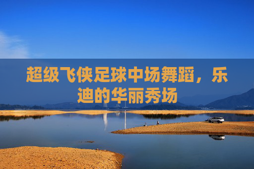 超级飞侠足球中场舞蹈，乐迪的华丽秀场