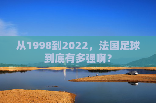 从1998到2022，法国足球到底有多强啊？