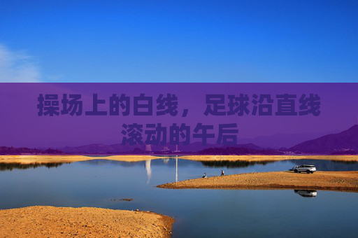 操场上的白线，足球沿直线滚动的午后