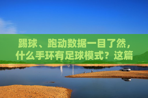 踢球、跑动数据一目了然，什么手环有足球模式？这篇全告诉你