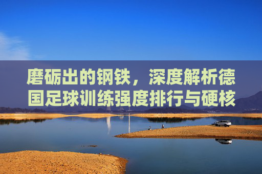 磨砺出的钢铁，深度解析德国足球训练强度排行与硬核训练体系