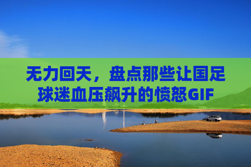 无力回天，盘点那些让国足球迷血压飙升的愤怒GIF