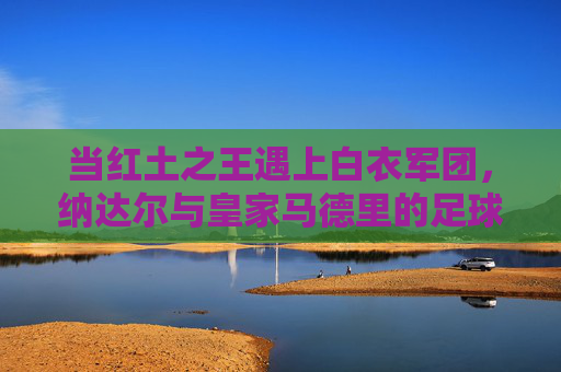 当红土之王遇上白衣军团，纳达尔与皇家马德里的足球情缘