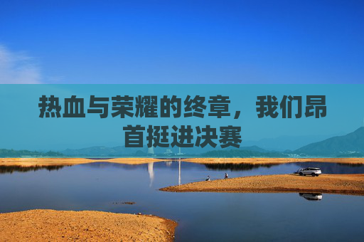 热血与荣耀的终章，我们昂首挺进决赛