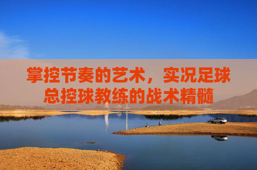 掌控节奏的艺术，实况足球总控球教练的战术精髓