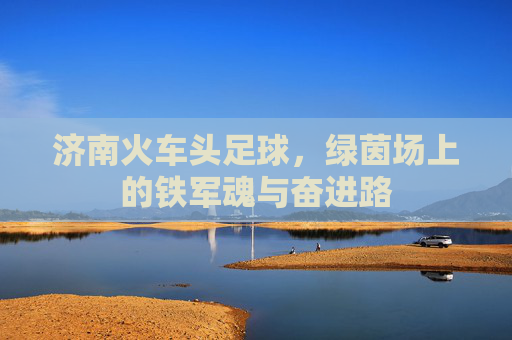 济南火车头足球，绿茵场上的铁军魂与奋进路