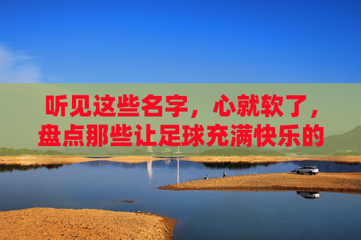 听见这些名字，心就软了，盘点那些让足球充满快乐的球员