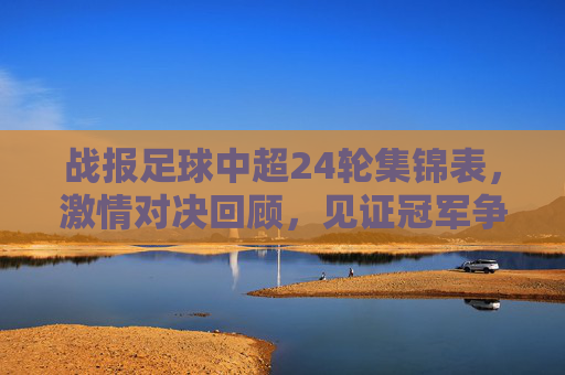 战报足球中超24轮集锦表，激情对决回顾，见证冠军争夺战的高光时刻