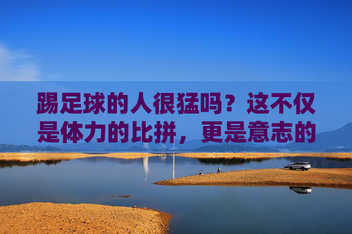 踢足球的人很猛吗？这不仅是体力的比拼，更是意志的较量