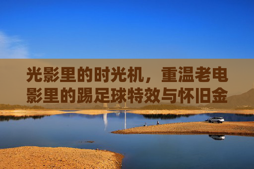 光影里的时光机，重温老电影里的踢足球特效与怀旧金曲