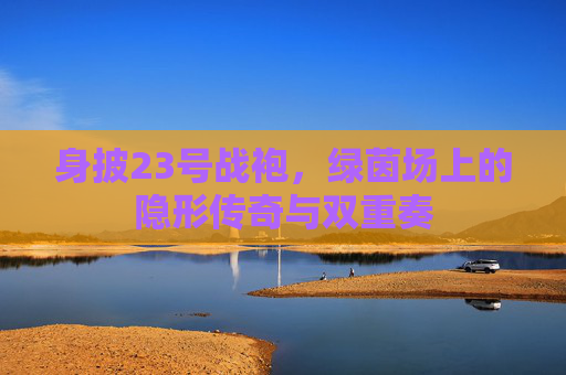 身披23号战袍，绿茵场上的隐形传奇与双重奏