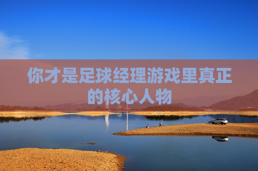 你才是足球经理游戏里真正的核心人物