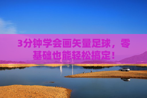 3分钟学会画矢量足球，零基础也能轻松搞定！