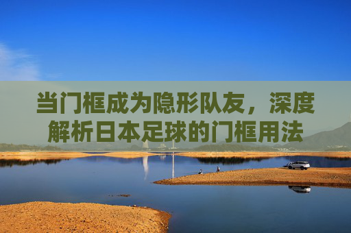 当门框成为隐形队友，深度解析日本足球的门框用法
