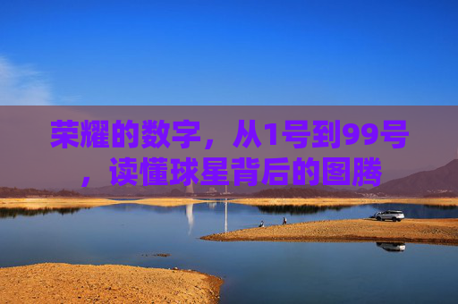 荣耀的数字，从1号到99号，读懂球星背后的图腾