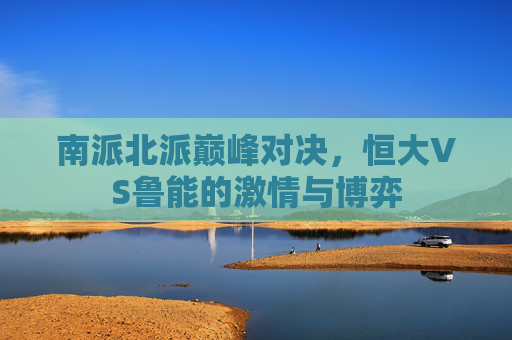 南派北派巅峰对决,恒大VS鲁能的激情与博弈