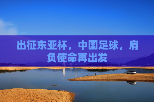 出征东亚杯,中国足球,肩负使命再出发