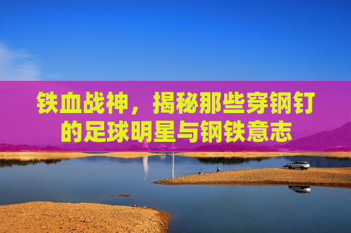 铁血战神,揭秘那些穿钢钉的足球明星与钢铁意志