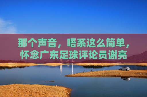 那个声音，唔系这么简单，怀念广东足球评论员谢亮